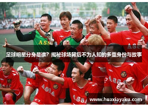 足球明星分身是谁？揭秘球场背后不为人知的多重身份与故事
