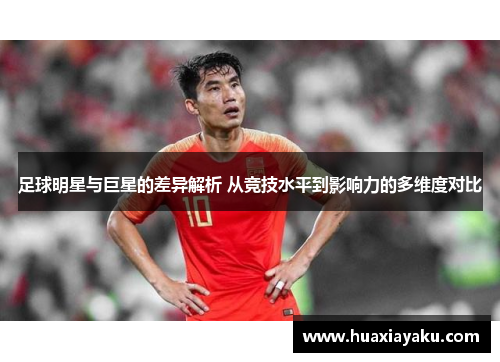 足球明星与巨星的差异解析 从竞技水平到影响力的多维度对比