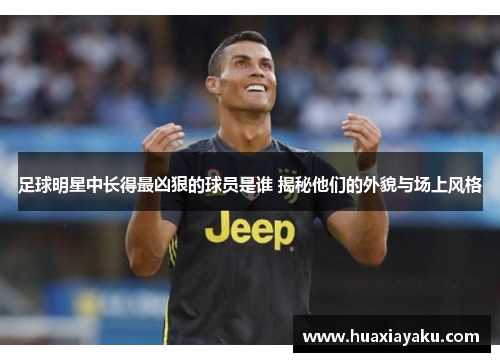 足球明星中长得最凶狠的球员是谁 揭秘他们的外貌与场上风格