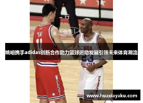 姚明携手adidas创新合作助力篮球运动发展引领未来体育潮流
