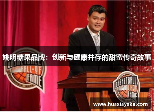 姚明糖果品牌：创新与健康并存的甜蜜传奇故事