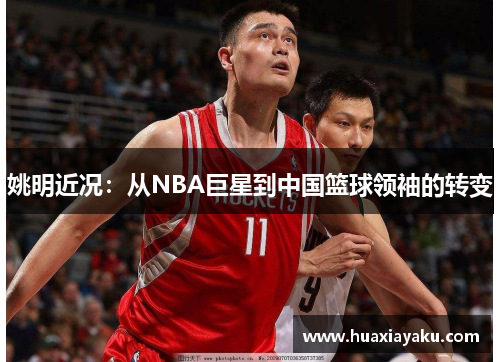 姚明近况：从NBA巨星到中国篮球领袖的转变