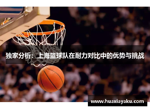 独家分析：上海篮球队在耐力对比中的优势与挑战