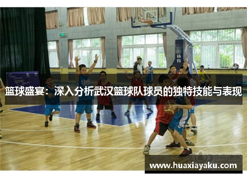 篮球盛宴：深入分析武汉篮球队球员的独特技能与表现