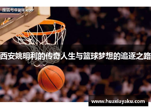 西安姚明利的传奇人生与篮球梦想的追逐之路