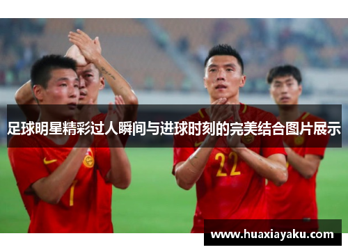 足球明星精彩过人瞬间与进球时刻的完美结合图片展示
