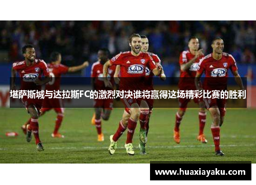 堪萨斯城与达拉斯FC的激烈对决谁将赢得这场精彩比赛的胜利