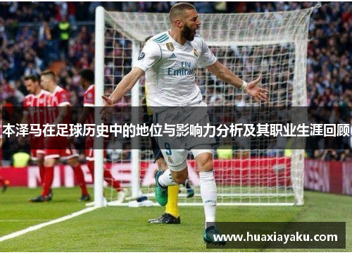 本泽马在足球历史中的地位与影响力分析及其职业生涯回顾